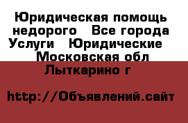 Юридическая помощь недорого - Все города Услуги » Юридические   . Московская обл.,Лыткарино г.